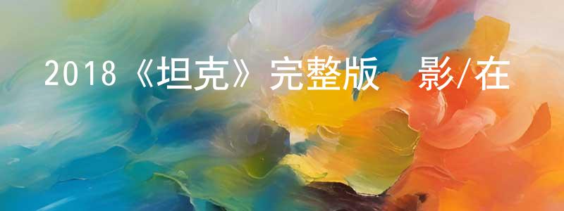 陳斐斐發布2018《坦克》完整版電影/在線觀看/百度云-美劇天堂